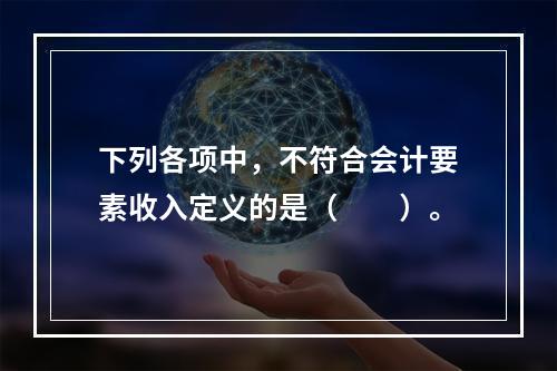 下列各项中，不符合会计要素收入定义的是（　　）。