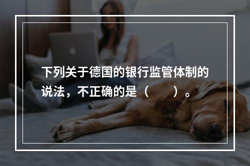 下列关于德国的银行监管体制的说法，不正确的是（　　）。