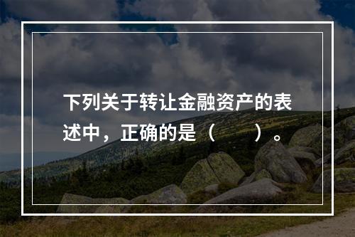 下列关于转让金融资产的表述中，正确的是（　　）。