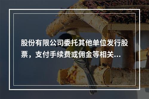 股份有限公司委托其他单位发行股票，支付手续费或佣金等相关费用