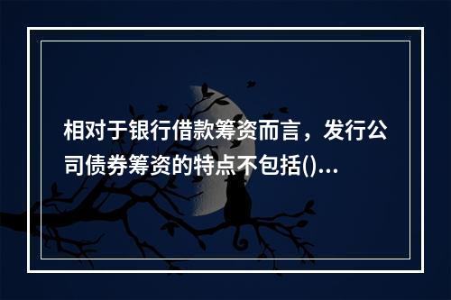 相对于银行借款筹资而言，发行公司债券筹资的特点不包括()。