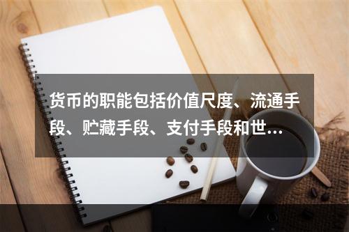 货币的职能包括价值尺度、流通手段、贮藏手段、支付手段和世界货