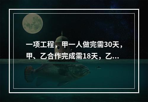 一项工程，甲一人做完需30天，甲、乙合作完成需18天，乙、丙