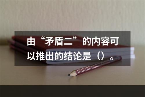 由“矛盾二”的内容可以推出的结论是（）。