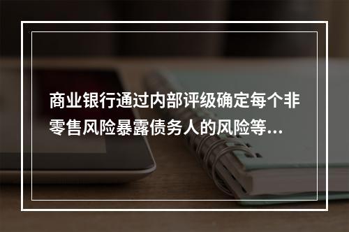 商业银行通过内部评级确定每个非零售风险暴露债务人的风险等级时