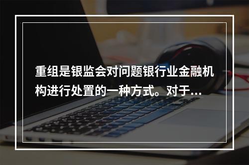 重组是银监会对问题银行业金融机构进行处置的一种方式。对于重组