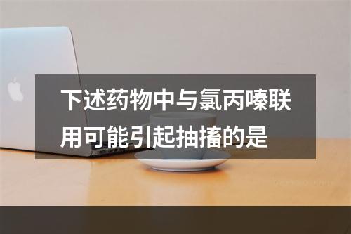 下述药物中与氯丙嗪联用可能引起抽搐的是