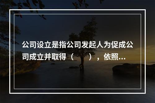 公司设立是指公司发起人为促成公司成立并取得（　　），依照法律