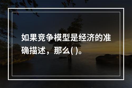 如果竞争模型是经济的准确描述，那么( )。