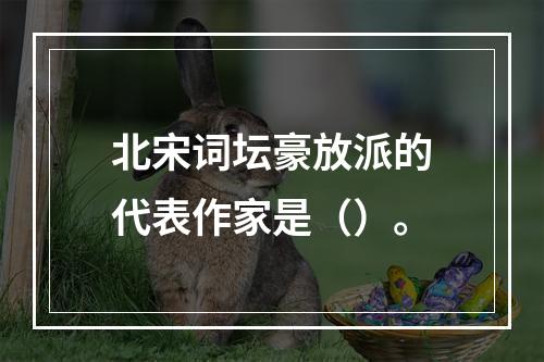 北宋词坛豪放派的代表作家是（）。