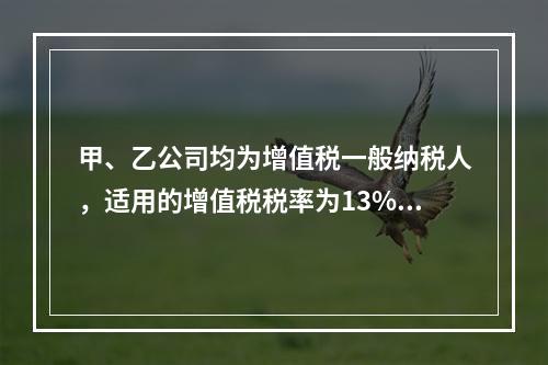 甲、乙公司均为增值税一般纳税人，适用的增值税税率为13%，甲