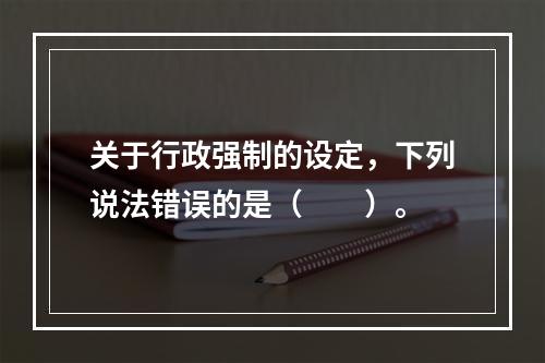 关于行政强制的设定，下列说法错误的是（　　）。