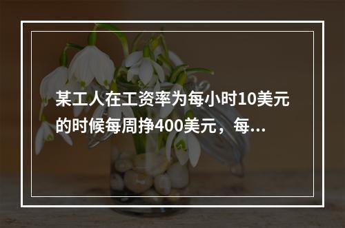 某工人在工资率为每小时10美元的时候每周挣400美元，每小时