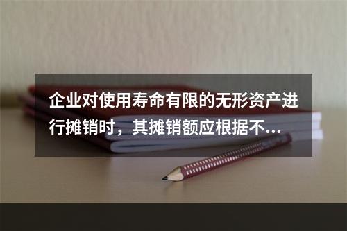 企业对使用寿命有限的无形资产进行摊销时，其摊销额应根据不同情