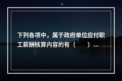 下列各项中，属于政府单位应付职工薪酬核算内容的有（　　）。