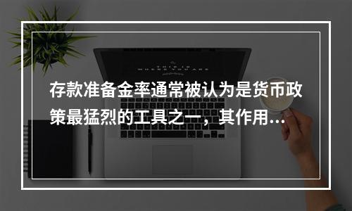 存款准备金率通常被认为是货币政策最猛烈的工具之一，其作用于经