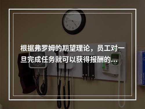 根据弗罗姆的期望理论，员工对一旦完成任务就可以获得报酬的信念