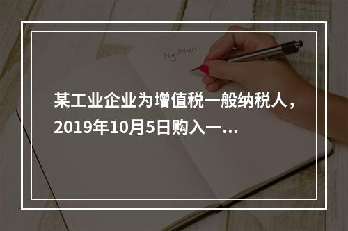 某工业企业为增值税一般纳税人，2019年10月5日购入一批材