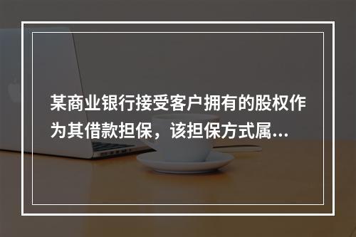 某商业银行接受客户拥有的股权作为其借款担保，该担保方式属于（