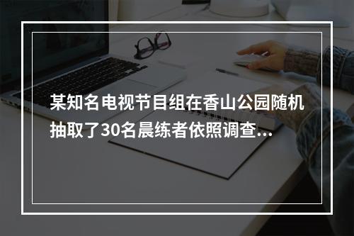 某知名电视节目组在香山公园随机抽取了30名晨练者依照调查公司