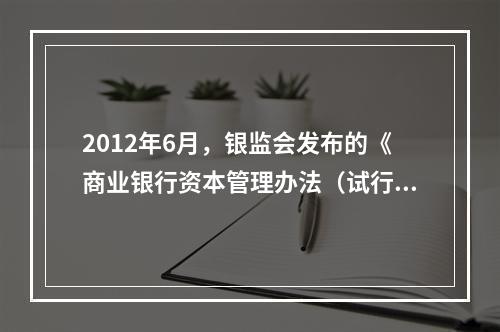 2012年6月，银监会发布的《商业银行资本管理办法（试行）》