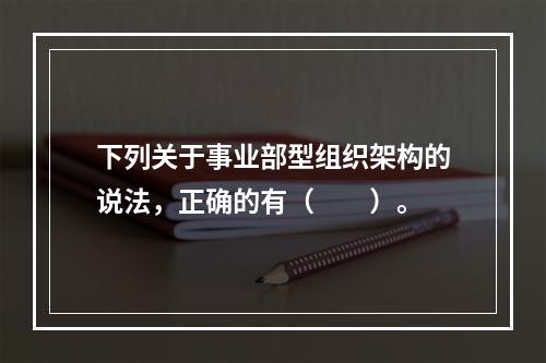 下列关于事业部型组织架构的说法，正确的有（　　）。