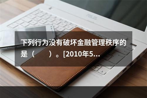 下列行为没有破坏金融管理秩序的是（　　）。[2010年5月真