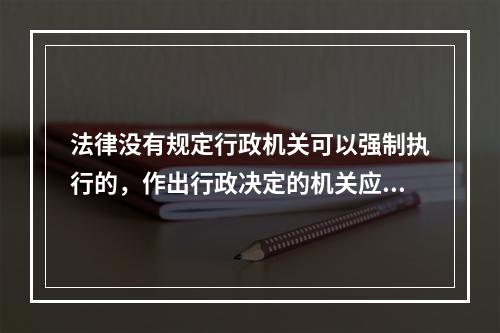 法律没有规定行政机关可以强制执行的，作出行政决定的机关应当申