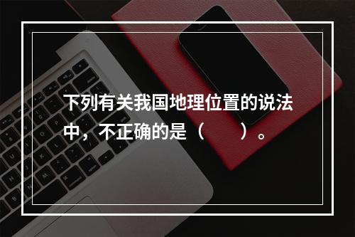 下列有关我国地理位置的说法中，不正确的是（　　）。