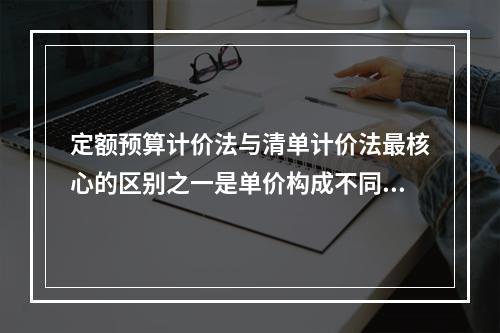 定额预算计价法与清单计价法最核心的区别之一是单价构成不同，因