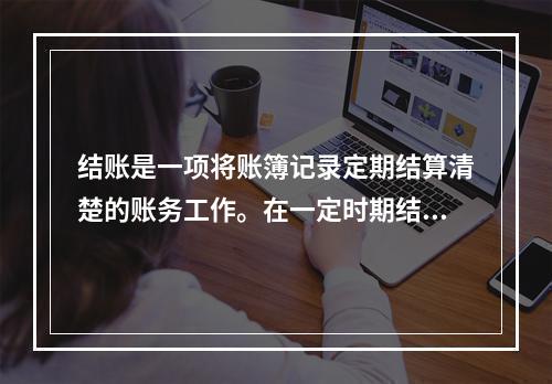 结账是一项将账簿记录定期结算清楚的账务工作。在一定时期结束，