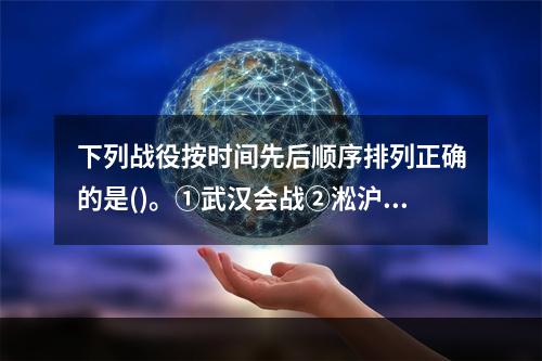 下列战役按时间先后顺序排列正确的是()。①武汉会战②淞沪会战