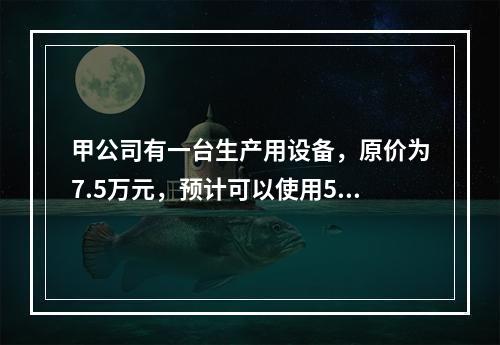 甲公司有一台生产用设备，原价为7.5万元，预计可以使用5年，