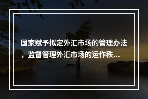 国家赋予拟定外汇市场的管理办法，监督管理外汇市场的运作秩序，