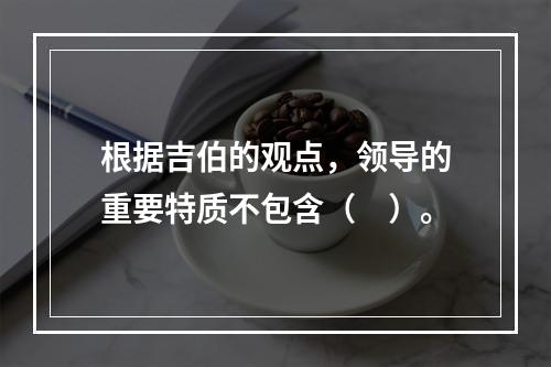 根据吉伯的观点，领导的重要特质不包含（　）。