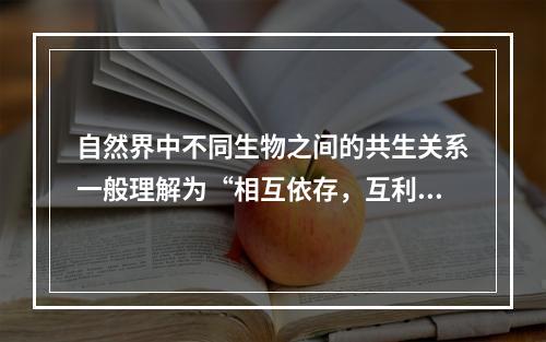 自然界中不同生物之间的共生关系一般理解为“相互依存，互利互惠