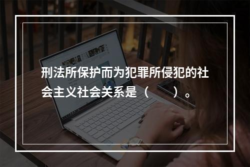 刑法所保护而为犯罪所侵犯的社会主义社会关系是（　　）。