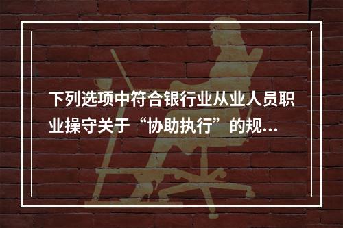 下列选项中符合银行业从业人员职业操守关于“协助执行”的规定的