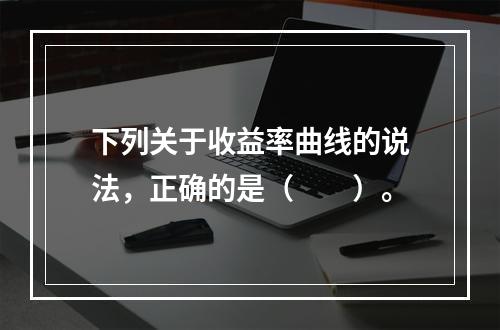 下列关于收益率曲线的说法，正确的是（　　）。