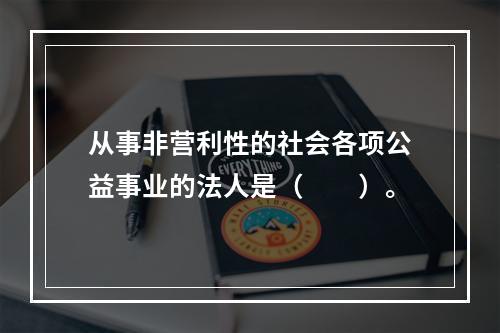 从事非营利性的社会各项公益事业的法人是（　　）。