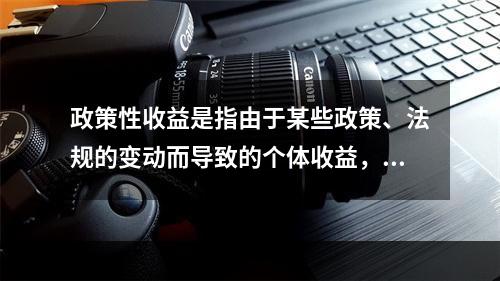 政策性收益是指由于某些政策、法规的变动而导致的个体收益，这种