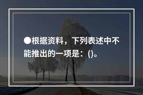 ●根据资料，下列表述中不能推出的一项是：()。