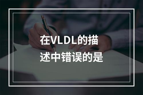 在VLDL的描述中错误的是