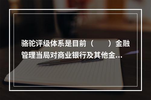 骆驼评级体系是目前（　　）金融管理当局对商业银行及其他金融机