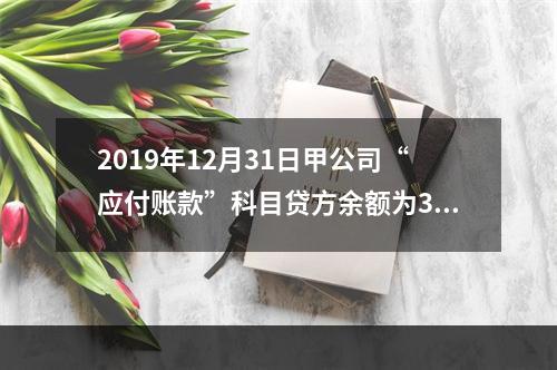 2019年12月31日甲公司“应付账款”科目贷方余额为300