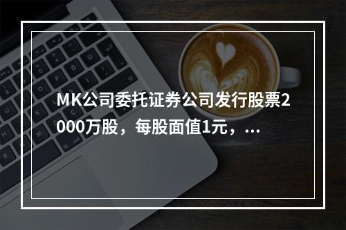 MK公司委托证券公司发行股票2000万股，每股面值1元，每股