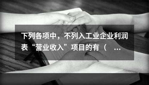 下列各项中，不列入工业企业利润表“营业收入”项目的有（　　）