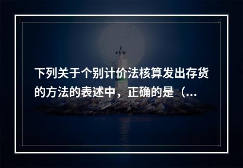 下列关于个别计价法核算发出存货的方法的表述中，正确的是（  