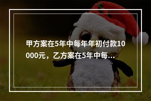 甲方案在5年中每年年初付款10000元，乙方案在5年中每年年