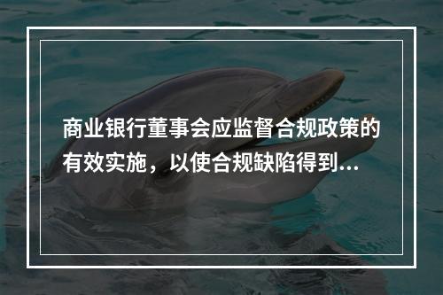 商业银行董事会应监督合规政策的有效实施，以使合规缺陷得到及时